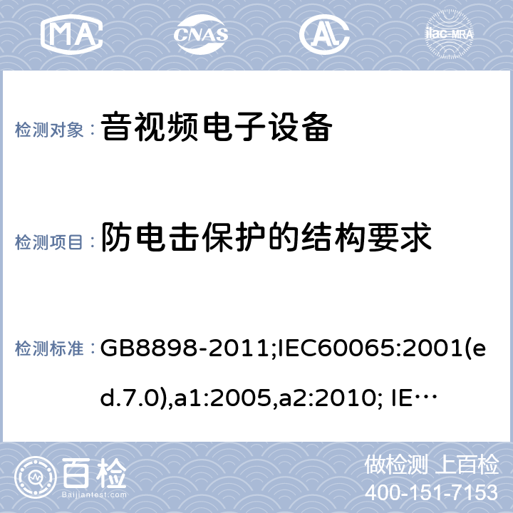 防电击保护的结构要求 音频、视频及类似电子设备-安全要求 GB8898-2011;IEC60065:2001(ed.7.0),a1:2005,a2:2010; IEC60065:2001(ed.7.1),2011(ed7.2),2014 (ed.8.0); 8