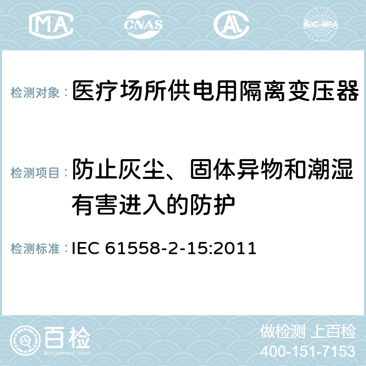 防止灰尘、固体异物和潮湿有害进入的防护 变压器、电抗器、电源装置及其组合的安全 第2-15部分:医疗场所供电用隔离变压器的 特殊要求和试验 IEC 61558-2-15:2011 Cl.17