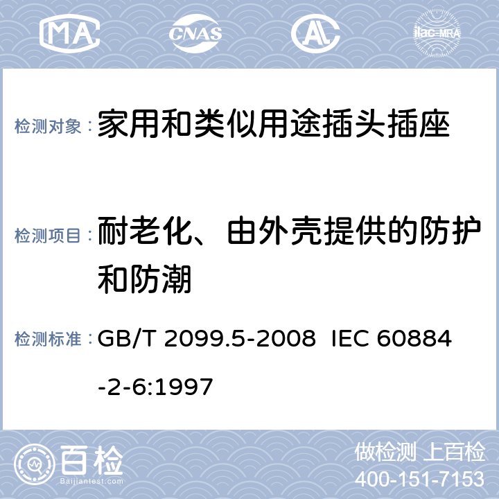 耐老化、由外壳提供的防护和防潮 家用和类似用途插头插座 第2部分:固定式有联锁带开关插座的特殊要求 GB/T 2099.5-2008 IEC 60884-2-6:1997 16