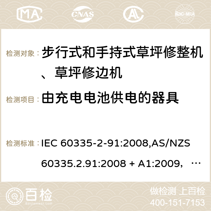 由充电电池供电的器具 家用和类似用途电器的安全 第2-91部分：步行式和手持式草坪修整机、草坪修边机的专用要求 IEC 60335-2-91:2008,AS/NZS 60335.2.91:2008 + A1:2009，EN 60335-2-91:2003 GB 4706.1,IEC 60335-2-91:2008,AS/NZS 60335.2.91:2008 + A1:2009： 附录B 由充电电池供电的器具，IEC 60335-1,AS/NZS 60335.1和EN 60335-1：附录B由可以在器具内充电的充电电池供电的器具