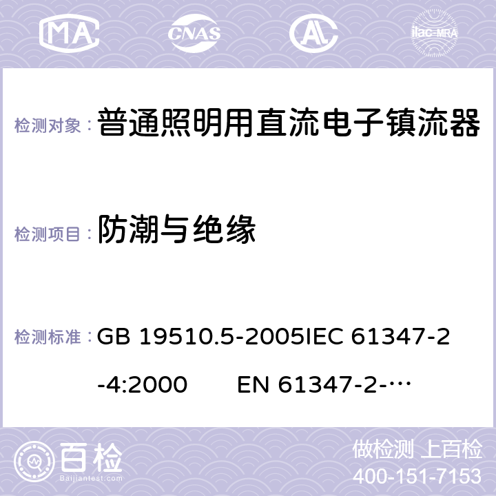 防潮与绝缘 灯的控制装置 第5部分：普通照明用直流电子镇流器特殊要求 GB 19510.5-2005
IEC 61347-2-4:2000 
EN 61347-2-4:2001 11