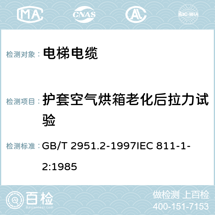 护套空气烘箱老化后拉力试验 电缆绝缘和护套材料通用试验方法 第1部分:通用试验方法 第2节:热老化试验方法 GB/T 2951.2-1997
IEC 811-1-2:1985 8.2,3.1