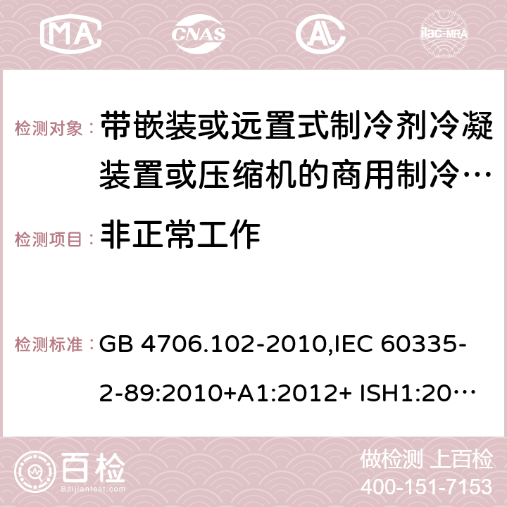 非正常工作 家用和类似用途电器的安全 第2-89部分：带嵌装或远置式制冷剂冷凝装置或压缩机的商用制冷器具的特殊要求 GB 4706.102-2010,IEC 60335-2-89:2010+A1:2012+ ISH1:2014+A2:2015,IEC 60335-2-89:2019+COR1:2019,AS/NZS 60335.2.89:2002+A1：2003+A2：2005+A3：2007,AS/NZS 60335.2.89:2010+A1：2013+A2：2016,EN 60335-2-89:2010+A1:2016+A2:2017 19