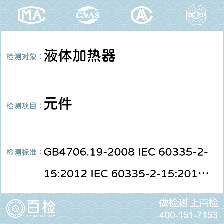 元件 家用和类似用途电器的安全 液体加热器的特殊要求 GB4706.19-2008 IEC 60335-2-15:2012 IEC 60335-2-15:2012/AMD1:2016 IEC 60335-2-15:2012/AMD2:2018 IEC 60335-2-15:2002 IEC 60335-2-15:2002/AMD1:2005 IEC 60335-2-15:2002/AMD2:2008 EN 60335-2-15-2016+A11:2018 24