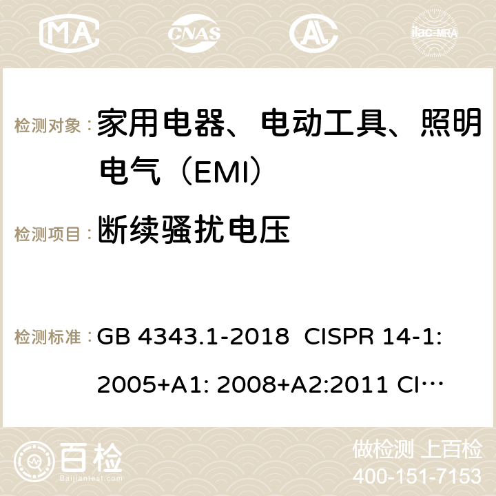 断续骚扰电压 家用电器、电动工具和类似器具的电磁兼容要求 第1部分：发射 GB 4343.1-2018 CISPR 14-1:2005+A1: 2008+
A2:2011 
CISPR 14-1:2016 EN 55014-1:2006+A1:2009+
A2:2011 EN55014-1:2017 J55014-1(H27) 4.2