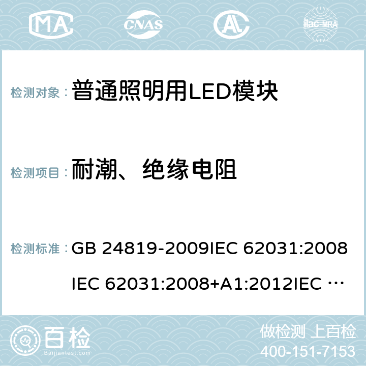 耐潮、绝缘电阻 普通照明用LED模块 安全要求 GB 24819-2009IEC 62031:2008IEC 62031:2008+A1:2012IEC 62031:2008+A1:2012+A2:2014 IEC 62031:2018 EN 62031:2008EN 62031:2008+A1:2013EN 62031:2008+A1:2013+A2:2015 11