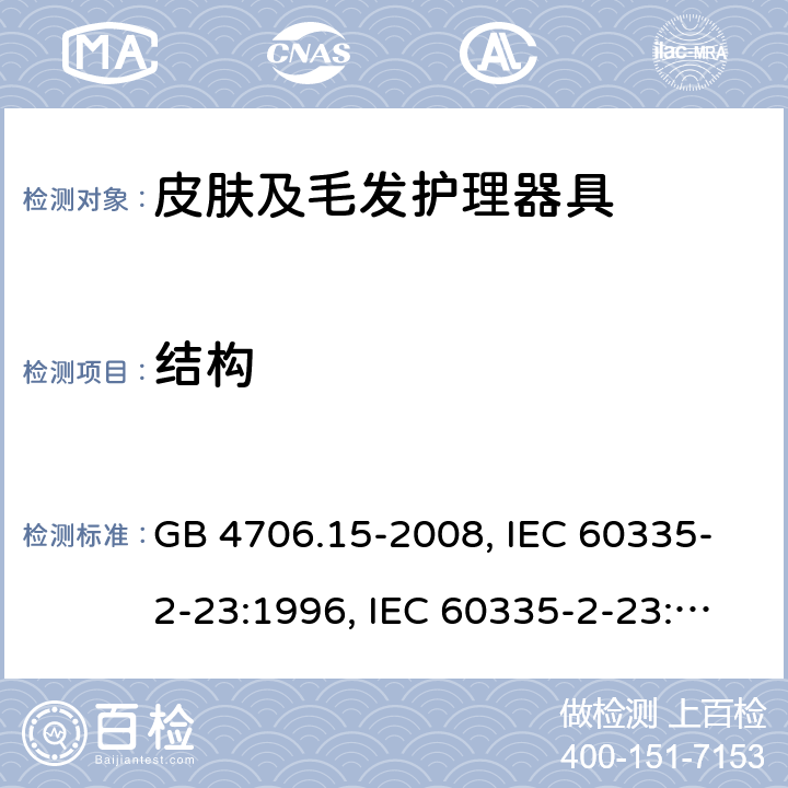 结构 家用和类似用途电器的安全 皮肤及毛发护理器具的特殊要求 GB 4706.15-2008, IEC 60335-2-23:1996, IEC 60335-2-23:2003+A1:2008, IEC 60335-2-23:2003+A1:2008+A2:2012, IEC 60335-2-23:2016, IEC 60335-2-23:2016+A1:2019, EN 60335-2-23:2003+A1:2008+A11:2010+AC:2012+A2:2015 22