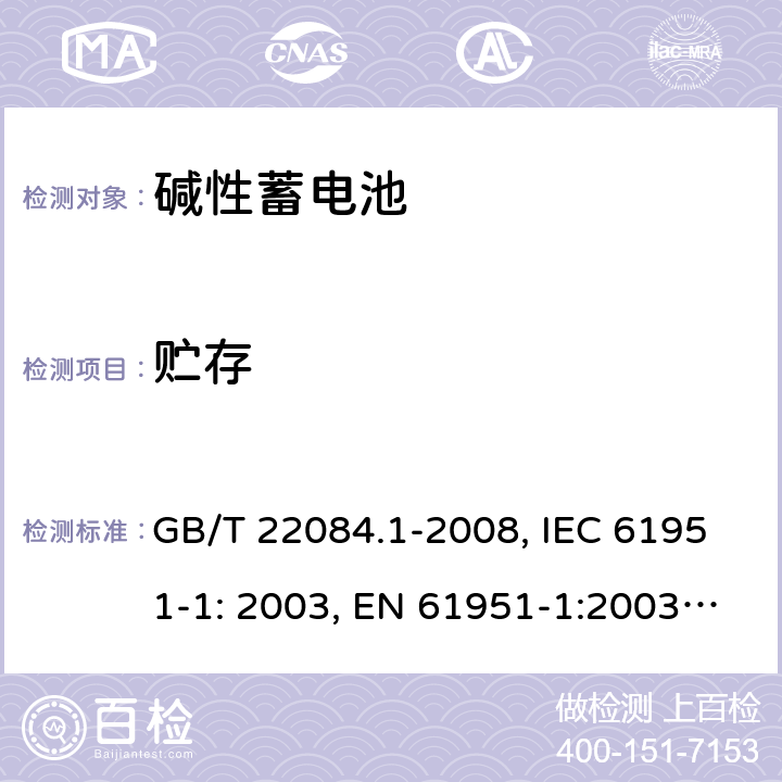 贮存 含碱性或其它非酸性电解质的蓄电池和蓄电池组 便携式密封单体蓄电池 第1部分：镉镍电池 GB/T 22084.1-2008, IEC 61951-1: 2003, EN 61951-1:2003, EN 61951-1:2014, IEC 61951-1:2013, IEC 61951-1:2017 7.8/7.9