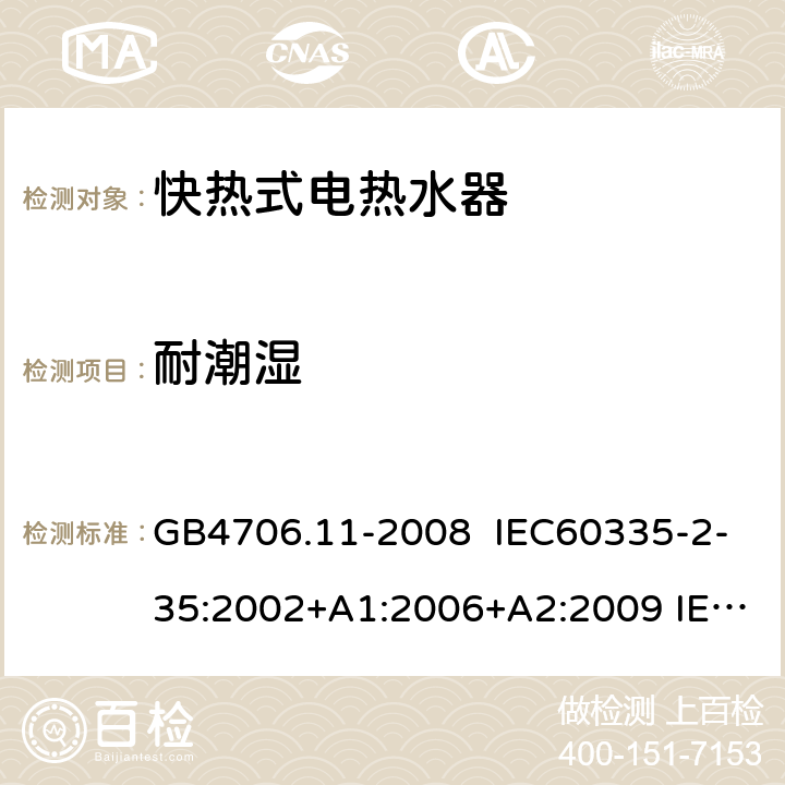 耐潮湿 家用和类似用途电器的安全 快热式电热水器的特殊要求 GB4706.11-2008 IEC60335-2-35:2002+A1:2006+A2:2009 IEC60335-2-35:2012 IEC 60335-2-35:2012+AMD1:2016 EN60335-2-35:2016 15.1.2