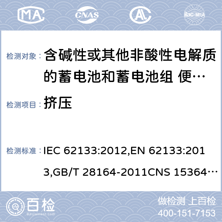 挤压 含碱性或其他非酸性电解质的蓄电池和蓄电池组 便携式密封蓄电池和蓄电池组的安全性要求 IEC 62133:2012,EN 62133:2013,GB/T 28164-2011CNS 15364:2013 7.3.6,8.3.5