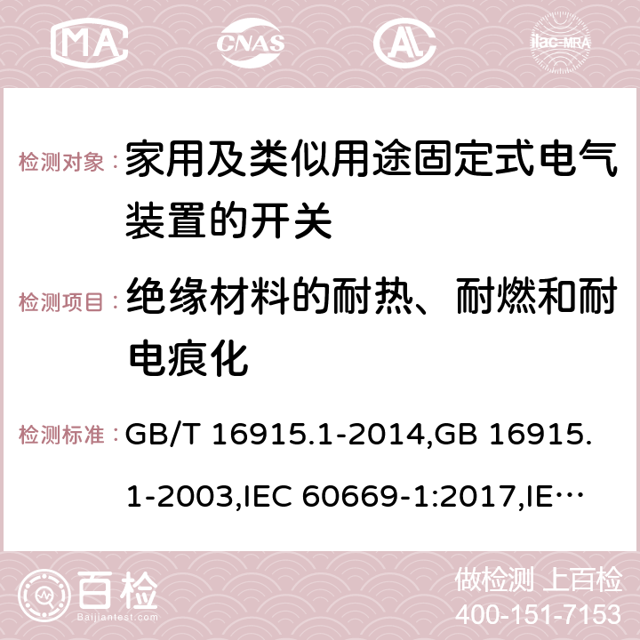 绝缘材料的耐热、耐燃和耐电痕化 家用及类似用途固定式电气装置的开关 第一部分：通用要求 GB/T 16915.1-2014,GB 16915.1-2003,IEC 60669-1:2017,IEC 60669-1:1998+A1:1999+A2:2006,IEC 60669-1:1998+A1:1999,IEC 60669-1:1998,IEC 60669-1:1993+A1:1994+A2:1995,IEC 60669-1:1993 24