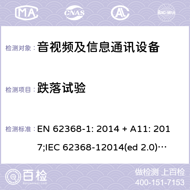 跌落试验 影音/视频、信息技术和通信技术设备第1部分.安全要求 EN 62368-1: 2014 + A11: 2017;
IEC 62368-12014(ed 2.0);
UL 62368-1 ed2 2014-12-1; Annex T.7