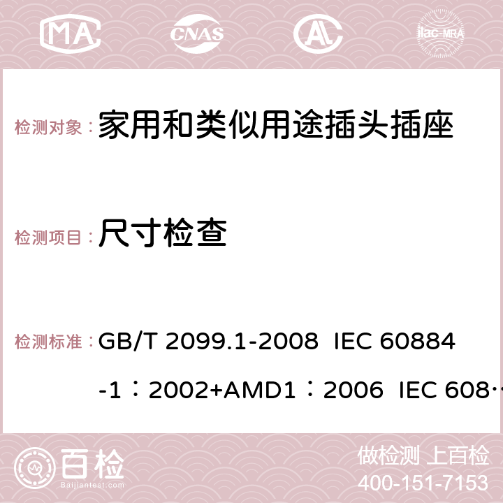 尺寸检查 家用和类似用途插头插座 第1部分:通用要求 GB/T 2099.1-2008 IEC 60884-1：2002+AMD1：2006 IEC 60884-1：2002+AMD2：2013 9