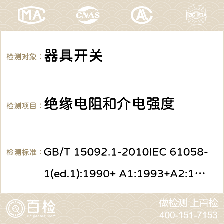 绝缘电阻和介电强度 器具开关 第1部分：通用要求 GB/T 15092.1-2010IEC 61058-1(ed.1):1990+ A1:1993+A2:1994
IEC 61058-1(ed.3) :2000+A1:2001 +A2:2007 15