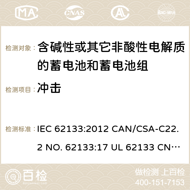 冲击 含碱性或其它非酸性电解质的蓄电池和蓄电池组-用于便携式密封型蓄电池和蓄电池组的安全要求 IEC 62133:2012 CAN/CSA-C22.2 NO. 62133:17 UL 62133 CNS 15364(102年版+CNS 14857-2 (102年版) KC62133(修订：2019-2-15) 7.3.4