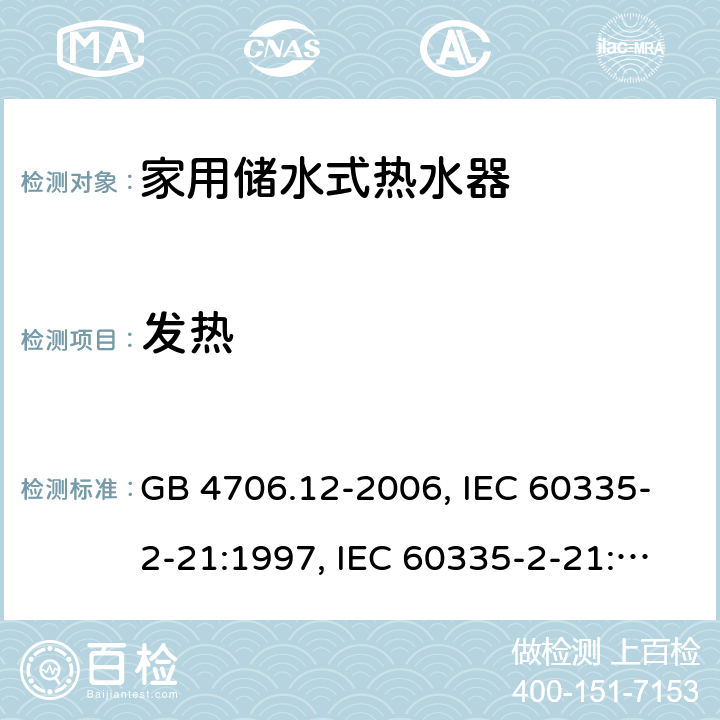 发热 家用和类似用途电器的安全 储水式电热水器的特殊要求 GB 4706.12-2006, IEC 60335-2-21:1997, IEC 60335-2-21:2002 +A1:2004 , IEC 60335-2-21:2012, IEC 60335-2-21:2012 +A1:2018, EN 60335-2-21:2003 +A1:2005+A2:2008, EN 60335-2-21:2013 11