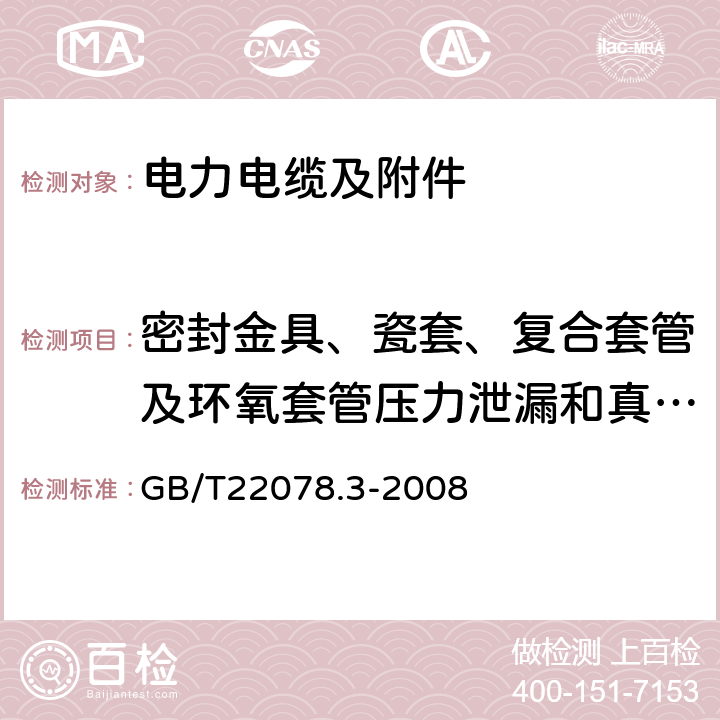 密封金具、瓷套、复合套管及环氧套管压力泄漏和真空漏增试验 额定电压500kV(Um= 550kV)交联聚乙烯电力电缆及其附件第3部分: 额定电压500kV(Um=550kV)交联聚乙烯绝缘电力电缆附件 GB/T22078.3-2008 9.2