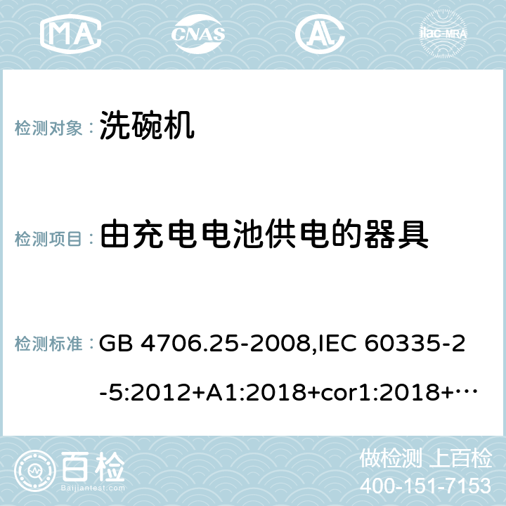 由充电电池供电的器具 家用和类似用途电器的安全 第2-5部分：洗碗机的特殊要求 GB 4706.25-2008,IEC 60335-2-5:2012+A1:2018+cor1:2018+SH1:2019,AS/NZS 60335.2.5:2002+A1:2005+A2:2009+A3:2009,AS/NZS 60335.2.5:2014+A1:2015+A2:2018,EN 60335-2-5:2015+A11:2019 GB 4706.1： 附录B 由充电电池供电的器具，IEC 60335-1,AS/NZS 60335.1和EN 60335-1：附录B由可以在器具内充电的充电电池供电的器具