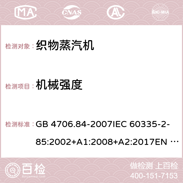 机械强度 家用和类似用途电器的安全 第2部分：织物蒸汽机的特殊要求 GB 4706.84-2007IEC 60335-2-85:2002+A1:2008+A2:2017EN 60335-2-85:2003+A1:2008+A11:2018AS/NZS60335.2.85:2005+A1:2009 AS/NZS 60335.2.85:2018 21