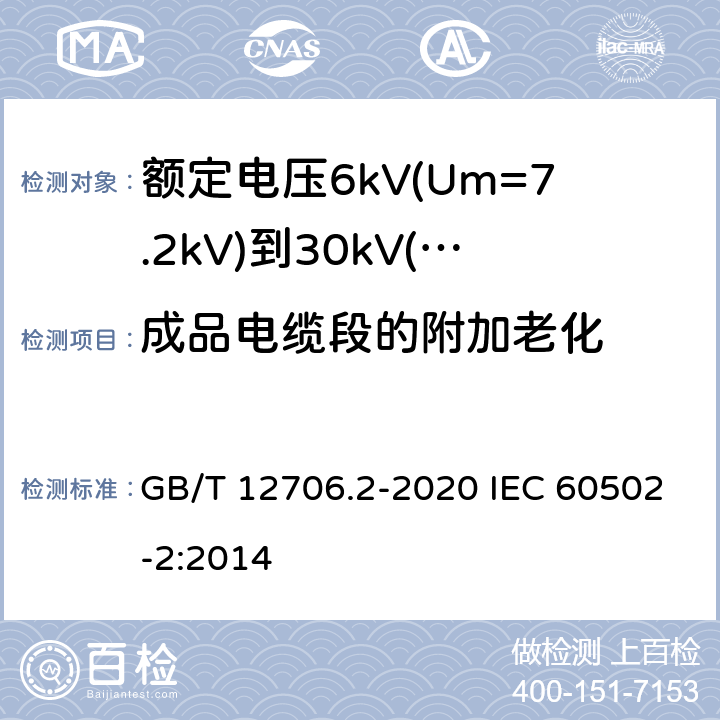 成品电缆段的附加老化 额定电压1kV(Um=1.2kV)到35kV(Um=40.5kV)挤包绝缘电力电缆及附件 第2部分：额定电压6kV(Um=7.2kV)到30kV(Um=36kV)电缆 GB/T 12706.2-2020 IEC 60502-2:2014 19.5