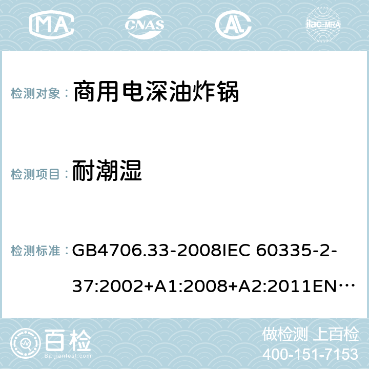 耐潮湿 家用和类似用途电器的安全 商用电深油炸锅的特殊要求 GB4706.33-2008
IEC 60335-2-37:2002+A1:2008+A2:2011
EN 60335-2-37:2002/A11:2012 15.1-3/15.101-102