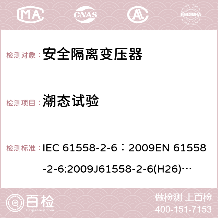 潮态试验 电源电压为1100V及以下的变压器、电抗器、电源装置和类似产品的安全 第7部分:安全隔离变压器和内装安全隔离变压器的电源装置的特殊要求和试验 IEC 61558-2-6：2009
EN 61558-2-6:2009
J61558-2-6(H26)
GB/T 19212.7-2012 17.2