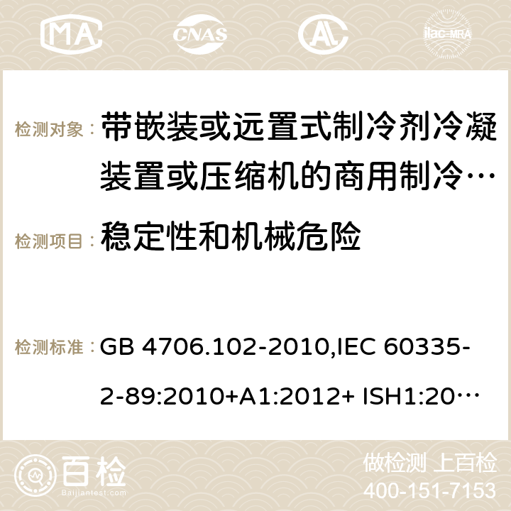 稳定性和机械危险 家用和类似用途电器的安全 第2-89部分：带嵌装或远置式制冷剂冷凝装置或压缩机的商用制冷器具的特殊要求 GB 4706.102-2010,IEC 60335-2-89:2010+A1:2012+ ISH1:2014+A2:2015,IEC 60335-2-89:2019+COR1:2019,AS/NZS 60335.2.89:2002+A1：2003+A2：2005+A3：2007,AS/NZS 60335.2.89:2010+A1：2013+A2：2016,EN 60335-2-89:2010+A1:2016+A2:2017 20