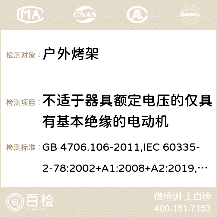 不适于器具额定电压的仅具有基本绝缘的电动机 家用和类似用途电器的安全 第2-78部分：户外烤架的特殊要求 GB 4706.106-2011,IEC 60335-2-78:2002+A1:2008+A2:2019,AS/NZS 60335.2.78：2005+A1：2006+A2：2009,AS/NZS 60335.2.78:2019,EN 60335-2-78:2003+A1:2008+A11:2020 附录I