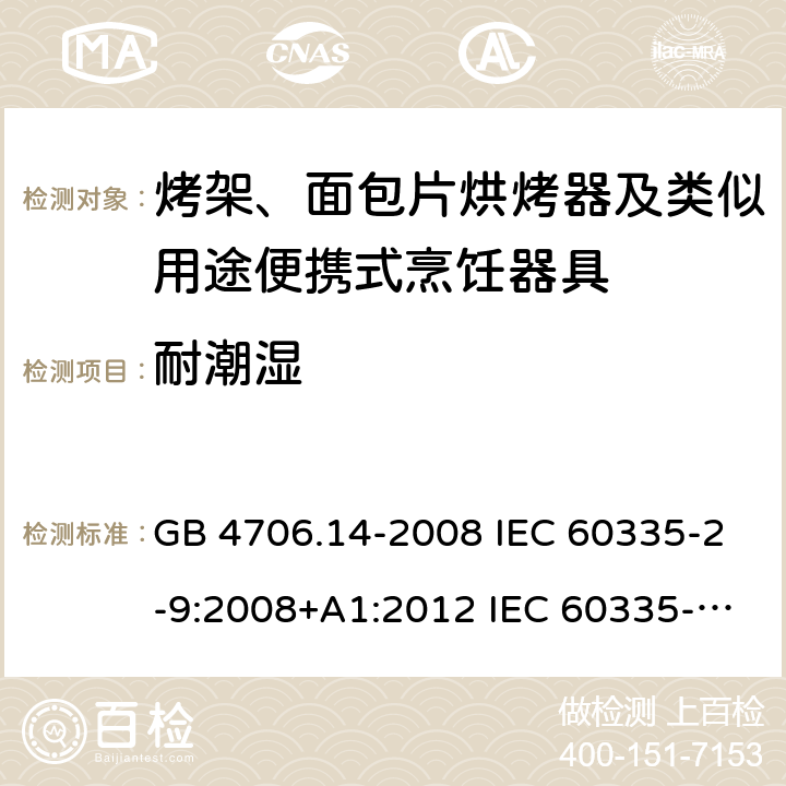 耐潮湿 家用和类似用途电器的安全 烤架、面包片烘烤器及类似用途便携式烹饪器具的特殊要求 GB 4706.14-2008 IEC 60335-2-9:2008+A1:2012 IEC 60335-2-9:2008+A1:2012+A2:2016 IEC 60335-2-9:2019 EN 60335-2-9:2003+A1:2004+A2:2006+A12:2007+A13:2010AS/NZS 60335.2.9:2014+A1:2015+A2:2016+A3:2017 15