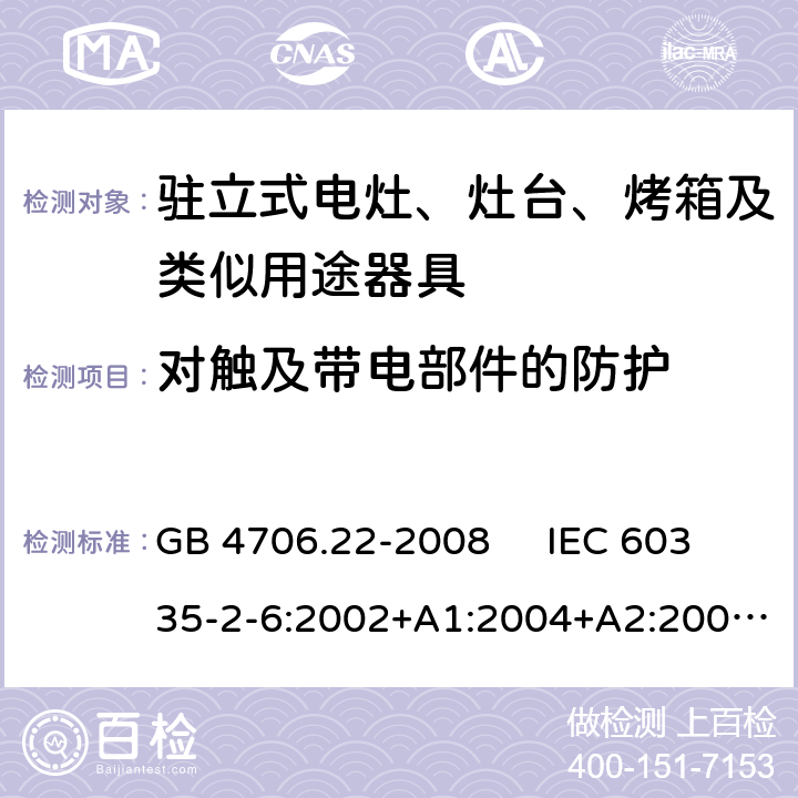 对触及带电部件的防护 驻立式电灶、灶台、烤箱及类似用途器具的特殊要求 GB 4706.22-2008 IEC 60335-2-6:2002+A1:2004+A2:2008 IEC 60335-2-6:2014+A1:2018 EN 60335-2-6:2003+A1:2005+A2:2008，EN 60335-2-6:2015+A1:2020+A11:2020 8