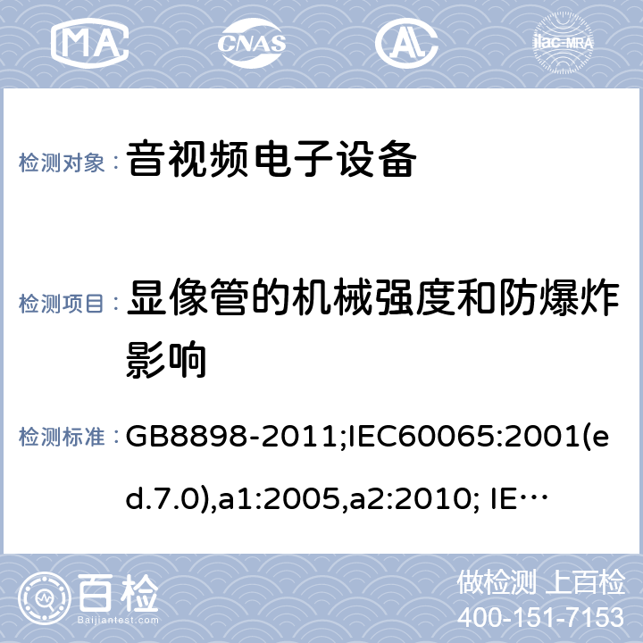 显像管的机械强度和防爆炸影响 音频、视频及类似电子设备-安全要求 GB8898-2011;IEC60065:2001(ed.7.0),a1:2005,a2:2010; IEC60065:2001(ed.7.1),2011(ed7.2),2014 (ed.8.0); 18