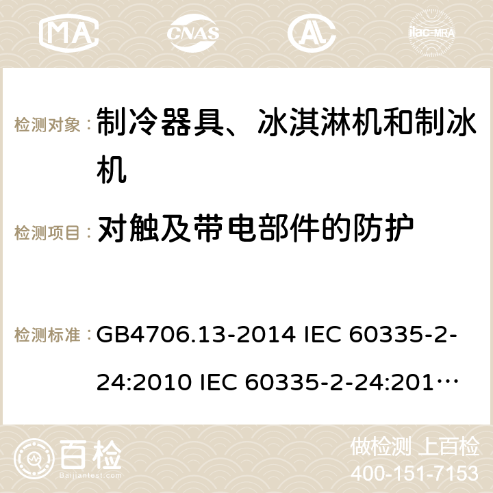 对触及带电部件的防护 家用和类似用途电器的安全 制冷器具、冰淇淋机和制冰机的特殊要求 GB4706.13-2014 IEC 60335-2-24:2010 IEC 60335-2-24:2010/AMD1:2012 IEC 60335-2-24:2002 IEC 60335-2-24:2002/AMD1:2005 IEC 60335-2-24:2002/AMD2:2007 EN 60335-2-24:2010 8