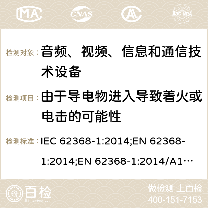 由于导电物进入导致着火或电击的可能性 音频、视频、信息和通信技术设备 第1部分：安全要求 IEC 62368-1:2014;
EN 62368-1:2014;
EN 62368-1:2014/A11:2017 4.9