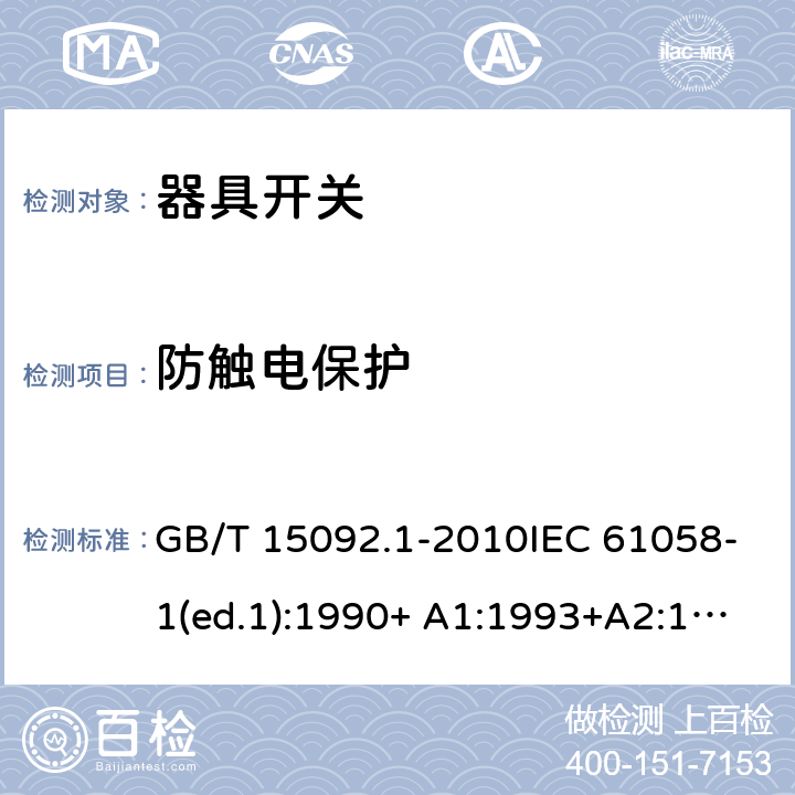 防触电保护 器具开关 第1部分：通用要求 GB/T 15092.1-2010IEC 61058-1(ed.1):1990+ A1:1993+A2:1994
IEC 61058-1(ed.3) :2000+A1:2001 +A2:2007 9