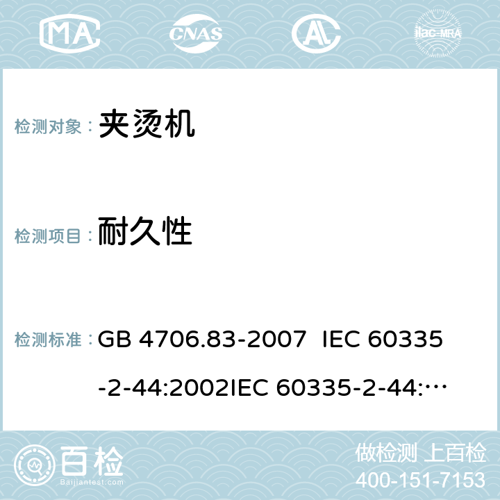 耐久性 家用和类似用途电器的安全 夹烫机的特殊要求 GB 4706.83-2007 
IEC 60335-2-44:2002
IEC 60335-2-44:2002/AMD1:2008
IEC 60335-2-44:2002/AMD2:2011
EN 60335-2-44-2002 18
