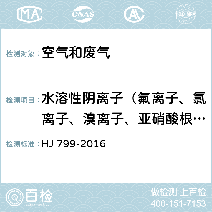 水溶性阴离子（氟离子、氯离子、溴离子、亚硝酸根、硝酸根、磷酸根、亚硫酸根、硫酸根） 环境空气 颗粒物中水溶性阴离子（F<sup>-</sup>、Cl<sup>-</sup>、Br<sup>-</sup>、NO<sub>2</sub><sup>-</sup>、NO<sub>3</sub><sup>-</sup>、PO<sub>4</sub><sup>3-</sup>、SO<sub>3</sub><sup>2-</sup>、SO<sub>4</sub><sup>2-</sup>）的测定 离子色谱法 HJ 799-2016