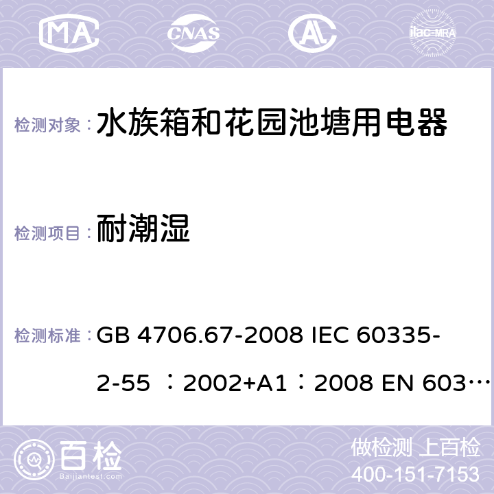 耐潮湿 家用和类似用途电器的安全 水族箱和花园池塘用电器的特殊要求 GB 4706.67-2008 
IEC 60335-2-55 ：2002+A1：2008 
EN 60335-2-55:2003+A1:2008 15.1