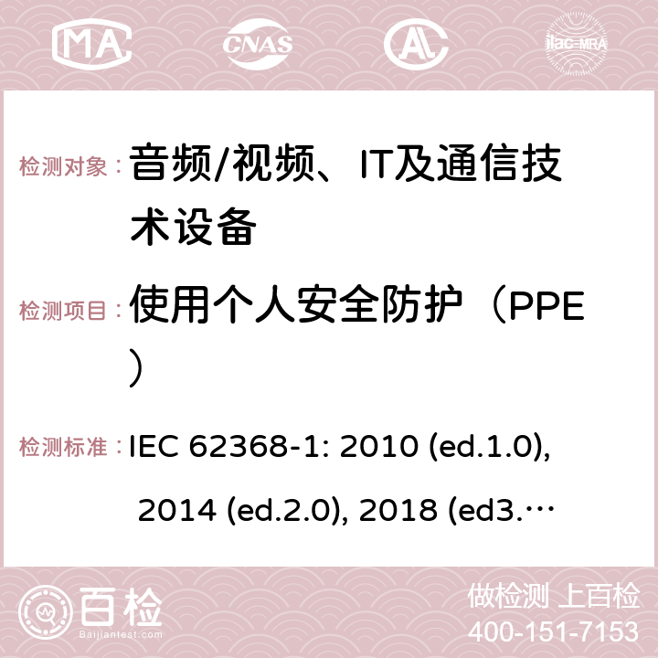 使用个人安全防护（PPE） 音频/视频，信息和通信技术设备 - 第1部分：安全要求 IEC 62368-1: 2010 (ed.1.0), 2014 (ed.2.0), 2018 (ed3.0); IEC 62368-1:2020+a11:2020 7.4