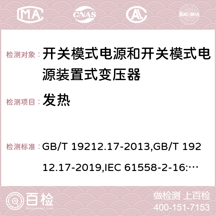 发热 电源变压器,电源装置和类似产品的安全第2部分: 第2-16部分: 开关模式电源装置和开关模式电源装置的变压器的特殊要求和测试 GB/T 19212.17-2013,GB/T 19212.17-2019,IEC 61558-2-16:2009 + A1:2013,AS/NZS 61558.2.16:2010 + A1:2010 + A2:2012 + A3:2014 
EN 61558-2-16:2009 + A1:2013 14