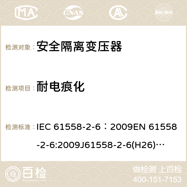 耐电痕化 电源电压为1100V及以下的变压器、电抗器、电源装置和类似产品的安全 第7部分:安全隔离变压器和内装安全隔离变压器的电源装置的特殊要求和试验 IEC 61558-2-6：2009
EN 61558-2-6:2009
J61558-2-6(H26)
GB/T 19212.7-2012 27.4