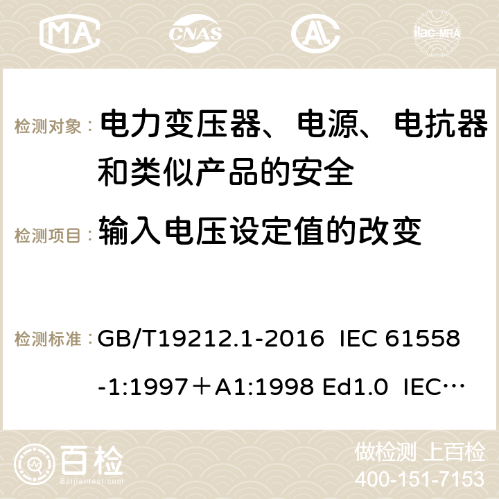 输入电压设定值的改变 变压器、电抗器、电源装置及其组合的安全 第1部分：通用要求和试验 GB/T19212.1-2016 IEC 61558-1:1997＋A1:1998 Ed1.0 IEC 61558-1:2005 Ed 2.0＋A1:2008 IEC 61558-1:2009 Ed 2.1 IEC61558-1:2017 Ed 3.0 EN 61558-1:2005/A1:2009 10