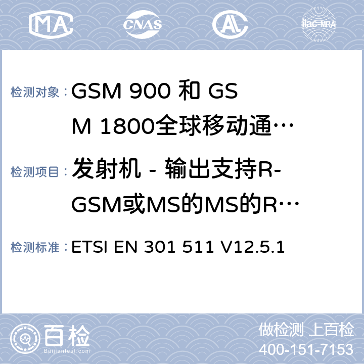 发射机 - 输出支持R-GSM或MS的MS的RF频谱ER-GSM频段 全球移动通信系统（GSM）;移动台（MS）设备;协调标准涵盖基本要求2014/53 / EU指令第3.2条移动台的协调EN在GSM 900和GSM 1800频段涵盖了基本要求R＆TTE指令（1999/5 / EC）第3.2条 ETSI EN 301 511 V12.5.1 4.2.9