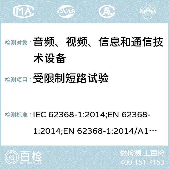 受限制短路试验 音频、视频、信息和通信技术设备 第1部分：安全要求 IEC 62368-1:2014;
EN 62368-1:2014;
EN 62368-1:2014/A11:2017 附录R