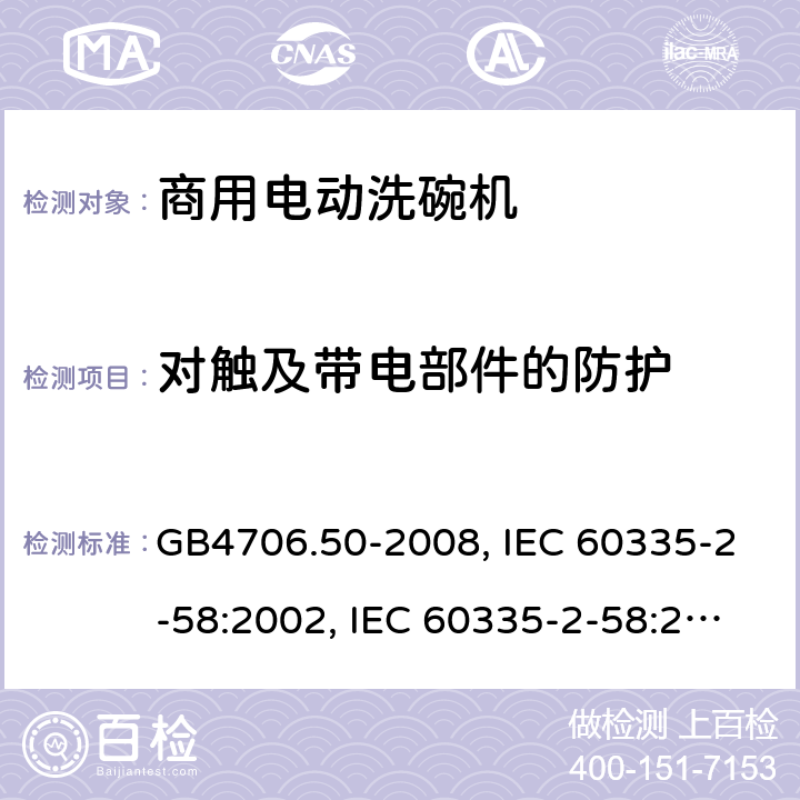 对触及带电部件的防护 家用和类似用途电器的安全 商用电动洗碗机的特殊要求 GB4706.50-2008, IEC 60335-2-58:2002, IEC 60335-2-58:2002+A1:2008+A2:2015 ,IEC 60335-2-58:2017 8