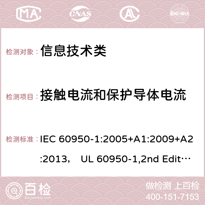 接触电流和保护导体电流 信息技术设备的安全第1 部分：通用要求 IEC 60950-1:2005+A1:2009+A2:2013， UL 60950-1,2nd Edition,2014-10-14， AS/NZS 60950.1:2015， CSA C22.2 No,60950-1-07,2nd Edition， EN 60950-1:2006/A2:2013 5.1