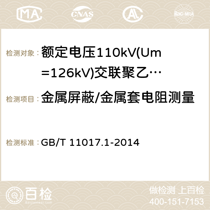 金属屏蔽/金属套电阻测量 额定电压110kV(Um=126kV)交联聚乙烯绝缘电力电缆及其附件 第1部分：试验方法和要求 GB/T 11017.1-2014 10.5