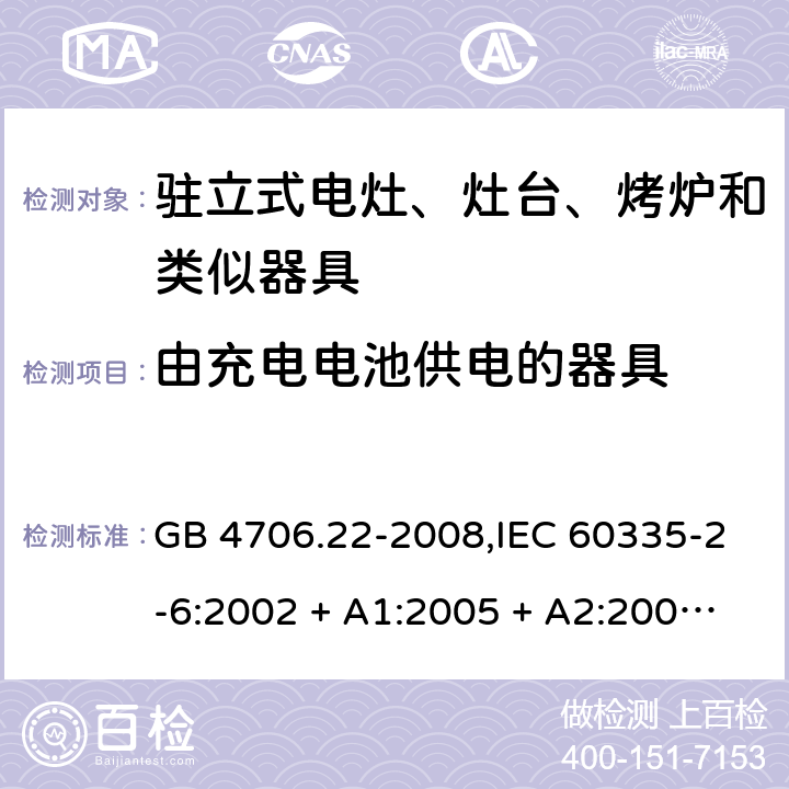 由充电电池供电的器具 家用和类似用途电器的安全 第2-6部分:驻立式电灶、灶台、烤炉及类似器具的特殊要求 GB 4706.22-2008,IEC 60335-2-6:2002 + A1:2005 + A2:2008,IEC 60335-2-6:2014+A1:2018,AS/NZS 60335.2.6:2008 + A1:2008 + A2:2009 + A3:2010 + A4:2011,AS/NZS 60335.2.6:2014+A1:2015+A2:2019, 
EN 60335-2-6:2003 + A1:2005 + A2:2008 + A11:2010 + A12:2012 + A13:2013,EN 60335-2-6:2015 + A1:202 + A11:2020 GB 4706.1： 附录B 由充电电池供电的器具，IEC 60335-1,AS/NZS 60335.1和EN 60335-1：附录B由可以在器具内充电的充电电池供电的器具