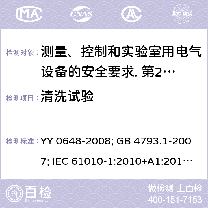 清洗试验 测量、控制和实验室用电气设备的安全要求. 第2-101部分：体外诊断（IVD）医用设备的专用要求 YY 0648-2008; GB 4793.1-2007; IEC 61010-1:2010+A1:2016; EN 61010-1:2010+A1:2019; IEC 61010-2-101:2015; IEC 61010-2-101:2018; EN 61010-2-101: 2017; 11.2