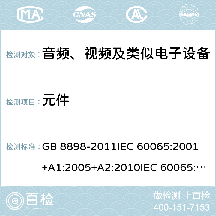 元件 音频、视频及类似电子设备 安全要求 GB 8898-2011IEC 60065:2001 +A1:2005+A2:2010IEC 60065:2014EN 60065:2002+A1:2006+A11:2008+A2:2010+A12:2011EN 60065:2014EN 60065:2014+A11:2017AS/NZS 60065:2003+A1:2008AS/NZS 60065:2012+A1:2015AS/NZS 60065:2018 14