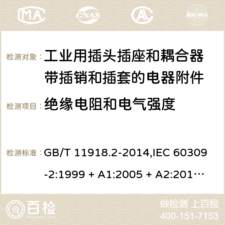 绝缘电阻和电气强度 工业用插头插座和耦合器 第2部分：带插销和插套的电器附件的尺寸兼容性和互换性要求 GB/T 11918.2-2014,IEC 60309-2:1999 + A1:2005 + A2:2012,EN 60309-2:1999+A1:2007+A2:2012 19